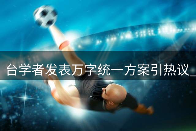 台学者发表万字统一方案引热议 打破岛内政治禁忌