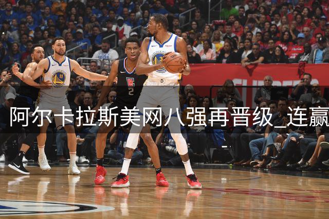 阿尔卡拉斯美网八强再晋级 连赢三盘击败本土好手保罗